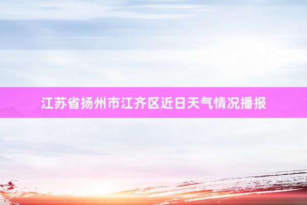 江苏省扬州市江齐区近日天气情况播报