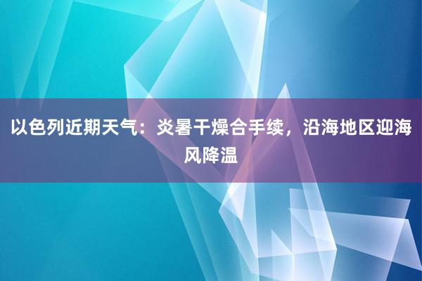 以色列近期天气：炎暑干燥合手续，沿海地区迎海风降温