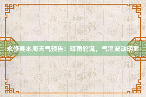 永修县本周天气预告：晴雨轮流，气温波动明显